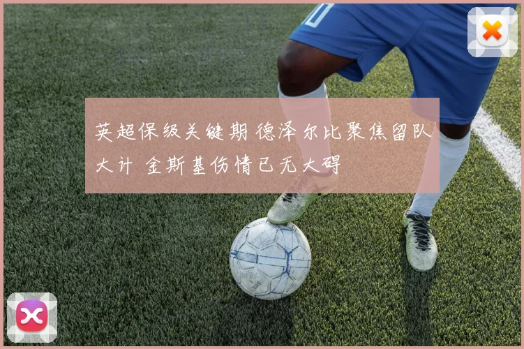 英超保级关键期 德泽尔比聚焦留队大计 金斯基伤情已无大碍