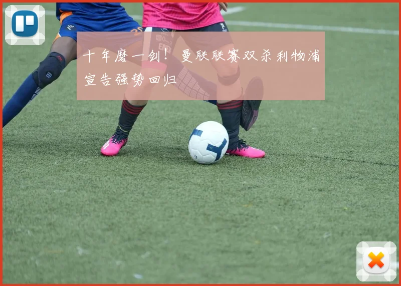 十年磨一剑!曼联联赛双杀利物浦宣告强势回归