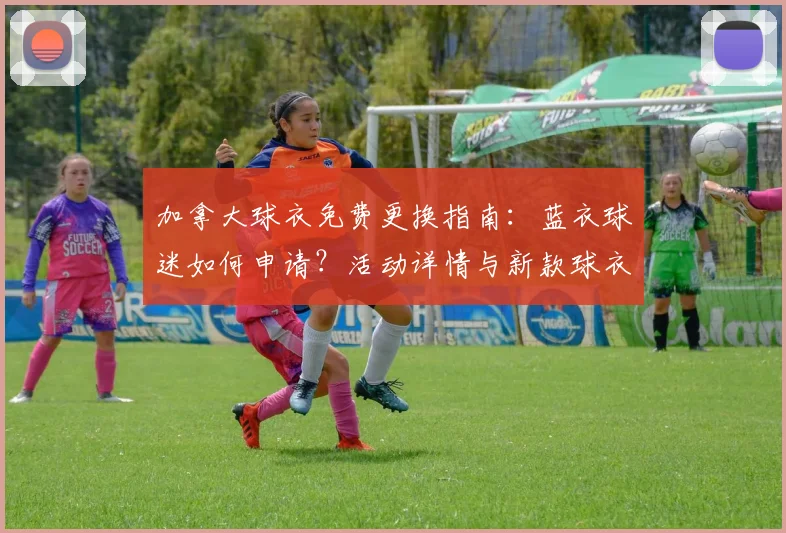 加拿大球衣免费更换指南:蓝衣球迷如何申请?活动详情与新款球衣解析