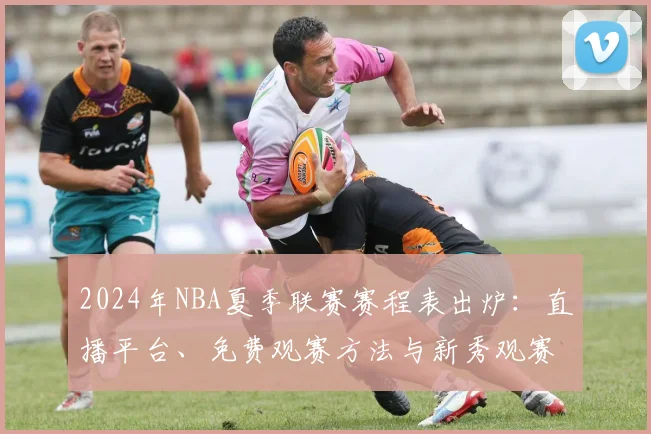 2024年NBA夏季联赛赛程表出炉:直播平台、免费观赛方法与新秀观赛指南