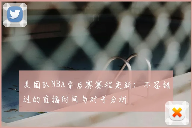 美国队NBA季后赛赛程更新:不容错过的直播时间与对手分析