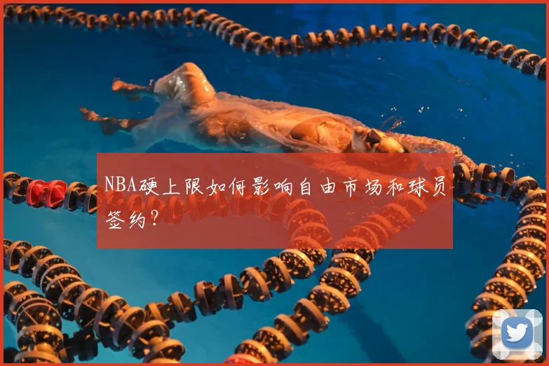NBA硬上限如何影响自由市场和球员签约?