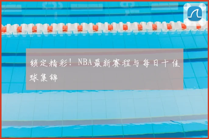 锁定精彩！NBA最新赛程与每日十佳球集锦