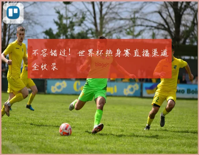 不容错过！世界杯热身赛直播渠道全收录