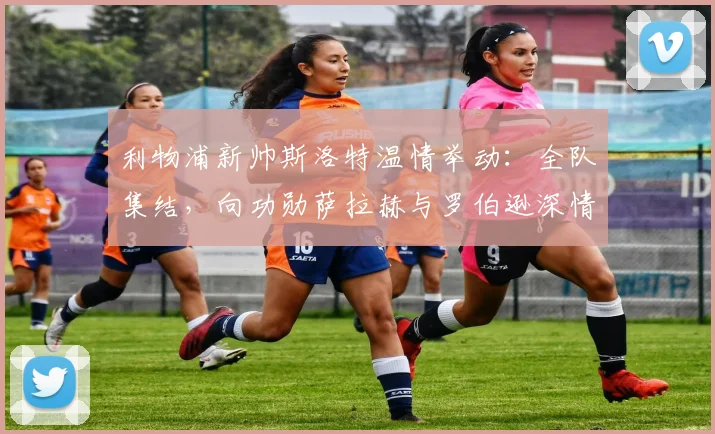 利物浦新帅斯洛特温情举动:全队集结,向功勋萨拉赫与罗伯逊深情致意