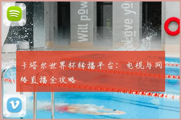 卡塔尔世界杯转播平台：电视与网络直播全攻略