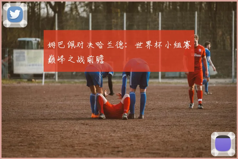 姆巴佩对决哈兰德:世界杯小组赛巅峰之战前瞻