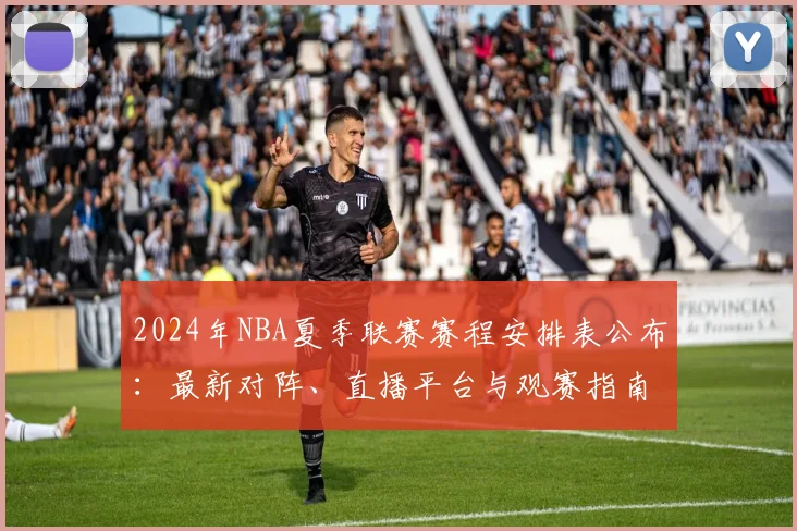 2024年NBA夏季联赛赛程安排表公布:最新对阵、直播平台与观赛指南