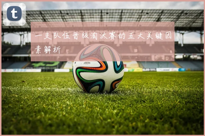 一支队伍晋级淘汰赛的五大关键因素解析