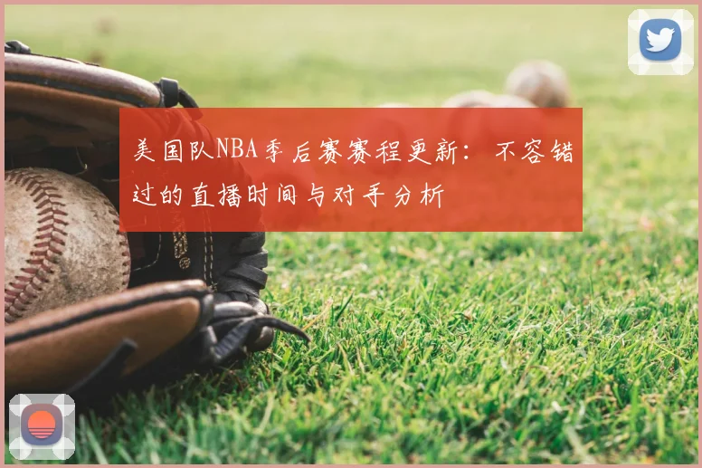 美国队NBA季后赛赛程更新:不容错过的直播时间与对手分析