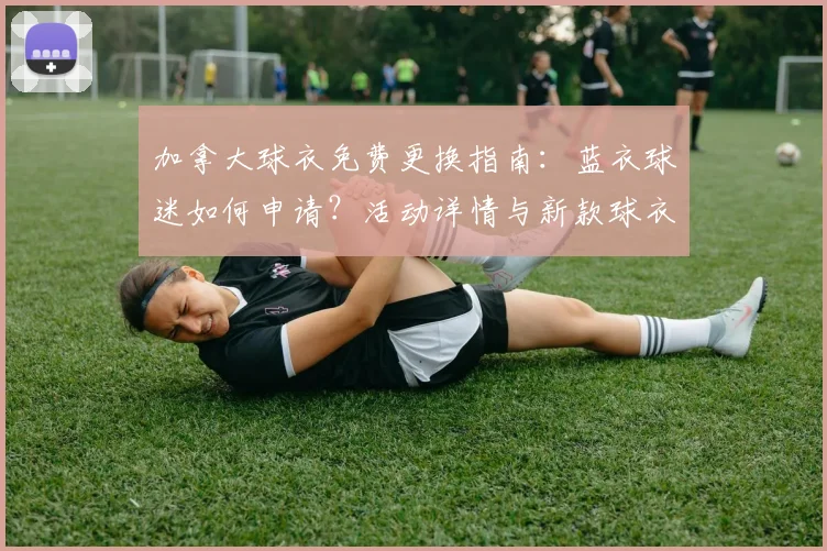 加拿大球衣免费更换指南：蓝衣球迷如何申请？活动详情与新款球衣解析