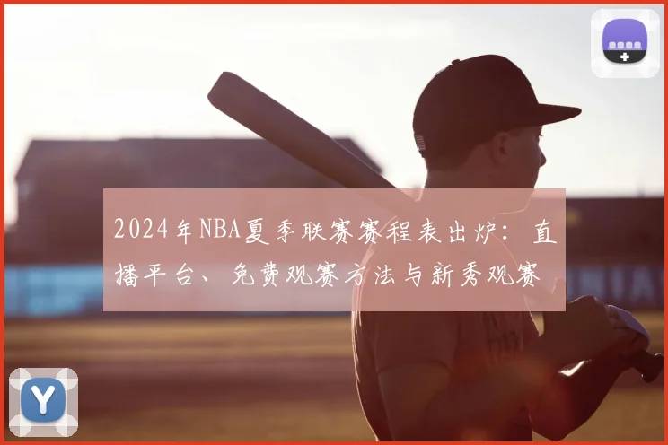 2024年NBA夏季联赛赛程表出炉:直播平台、免费观赛方法与新秀观赛指南