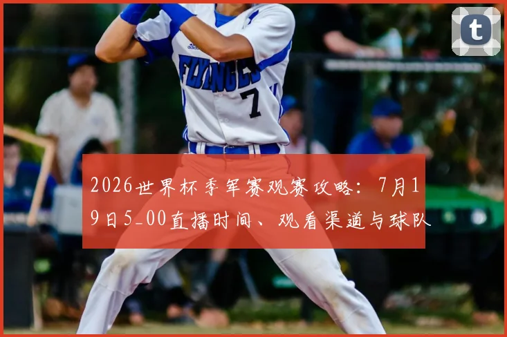 2026世界杯季军赛观赛攻略：7月19日5_00直播时间、观看渠道与球队前瞻