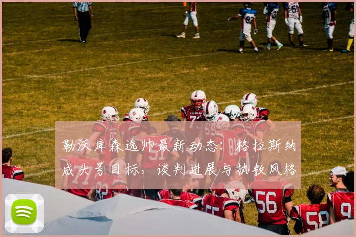 勒沃库森选帅最新动态:格拉斯纳成头号目标,谈判进展与执教风格深度分析