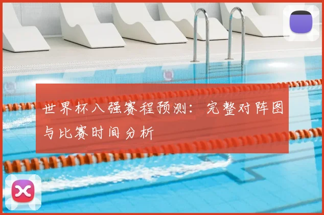 世界杯八强赛程预测：完整对阵图与比赛时间分析
