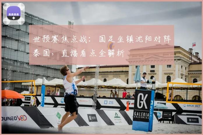世预赛焦点战：国足坐镇沈阳对阵泰国，直播看点全解析
