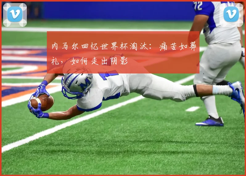 内马尔回忆世界杯淘汰:痛苦如葬礼,如何走出阴影