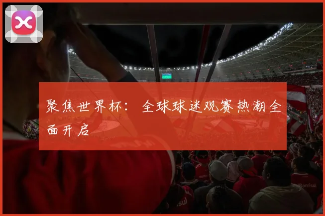 聚焦世界杯:全球球迷观赛热潮全面开启