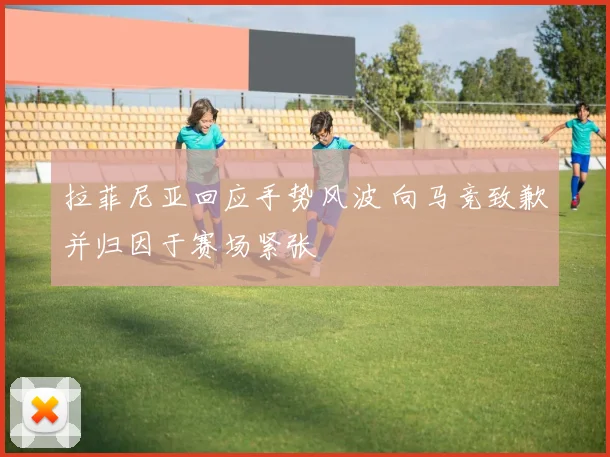 拉菲尼亚回应手势风波 向马竞致歉并归因于赛场紧张