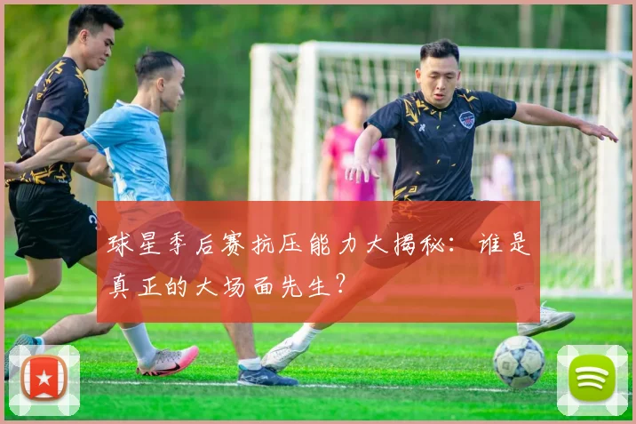 球星季后赛抗压能力大揭秘：谁是真正的大场面先生？