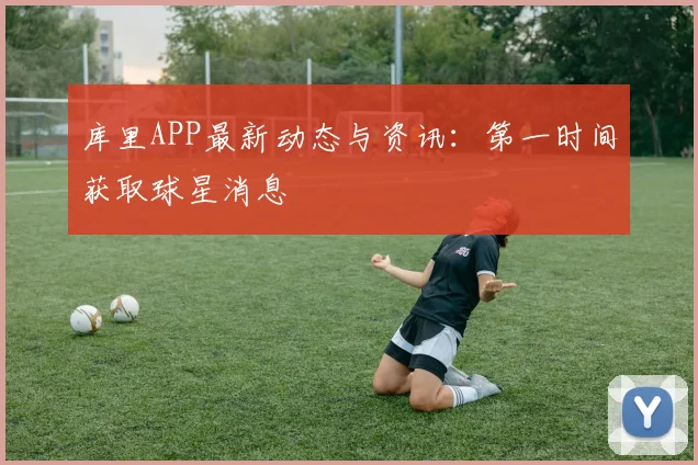 库里APP最新动态与资讯：第一时间获取球星消息
