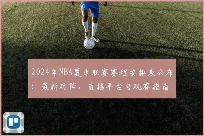 2024年NBA夏季联赛赛程安排表公布:最新对阵、直播平台与观赛指南