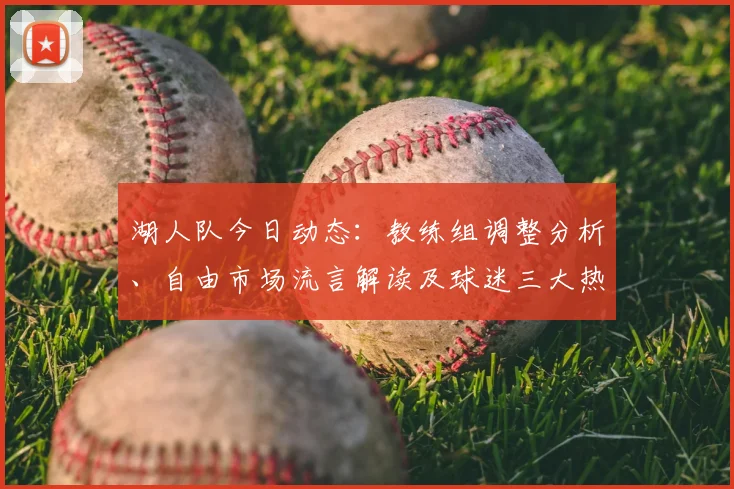 湖人队今日动态：教练组调整分析、自由市场流言解读及球迷三大热议话题