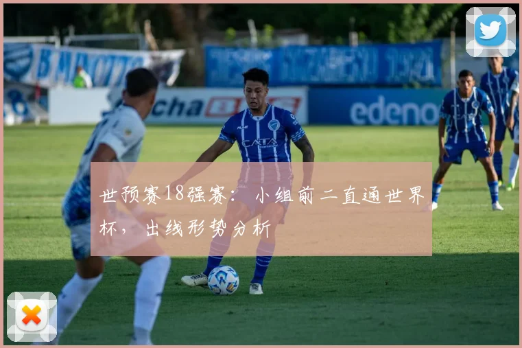 世预赛18强赛：小组前二直通世界杯，出线形势分析