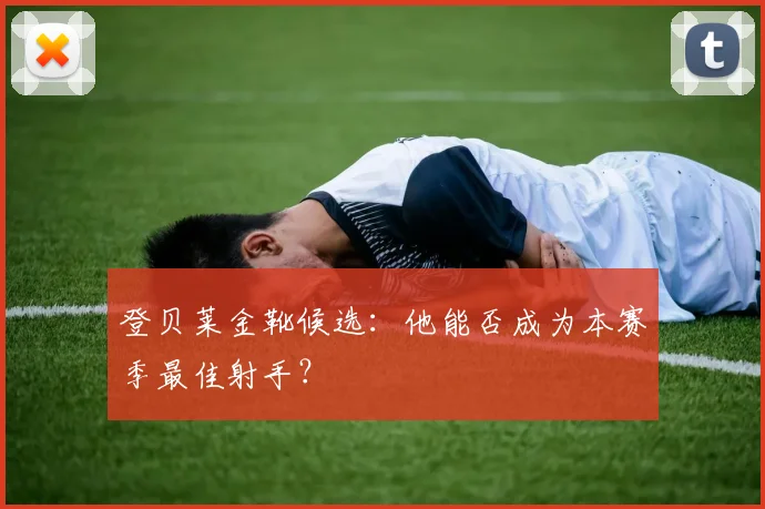 登贝莱金靴候选:他能否成为本赛季最佳射手?