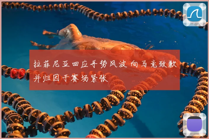 拉菲尼亚回应手势风波 向马竞致歉并归因于赛场紧张