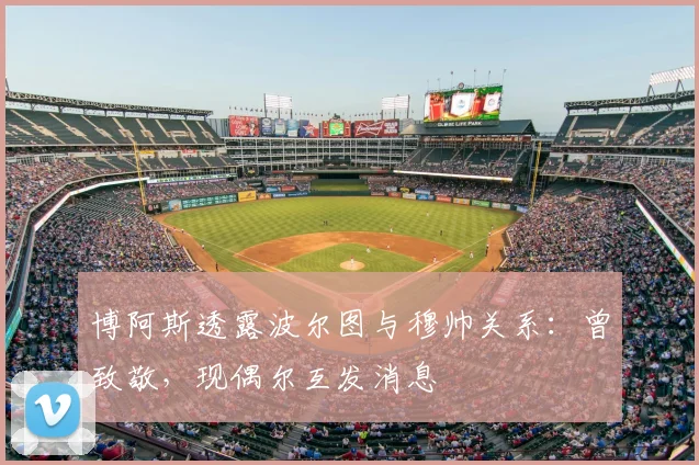 博阿斯透露波尔图与穆帅关系：曾致敬，现偶尔互发消息