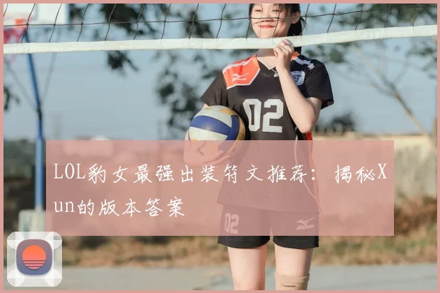 LOL豹女最强出装符文推荐：揭秘Xun的版本答案