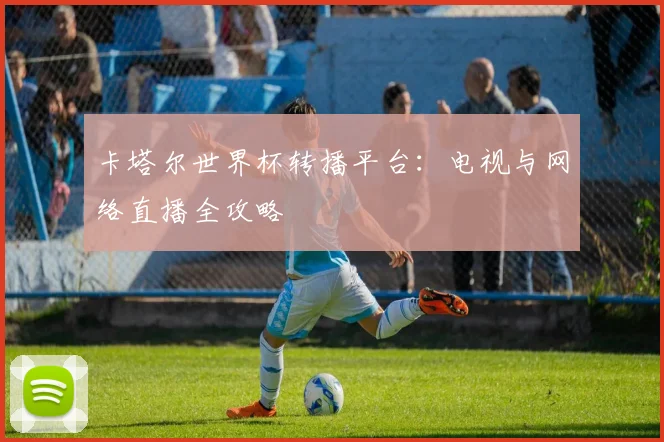 卡塔尔世界杯转播平台：电视与网络直播全攻略