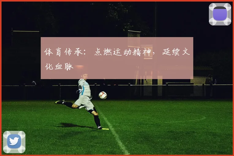 体育传承:点燃运动精神,延续文化血脉
