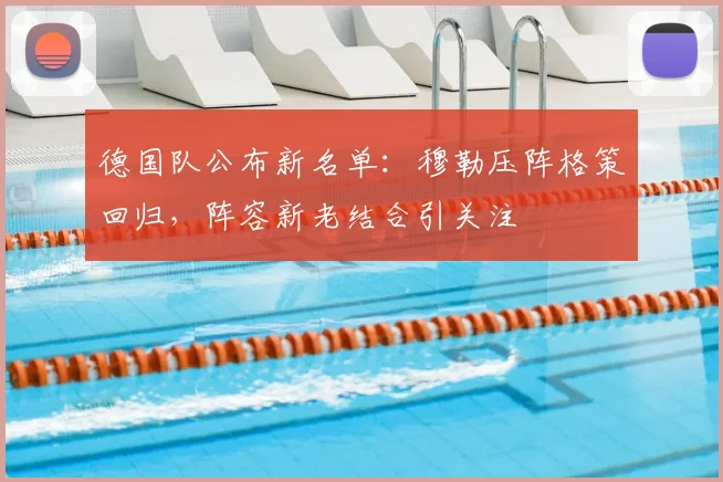 德国队公布新名单:穆勒压阵格策回归,阵容新老结合引关注