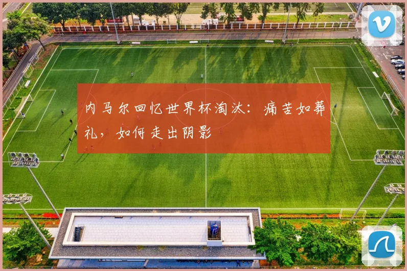 内马尔回忆世界杯淘汰：痛苦如葬礼，如何走出阴影