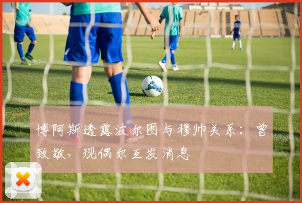 博阿斯透露波尔图与穆帅关系:曾致敬,现偶尔互发消息