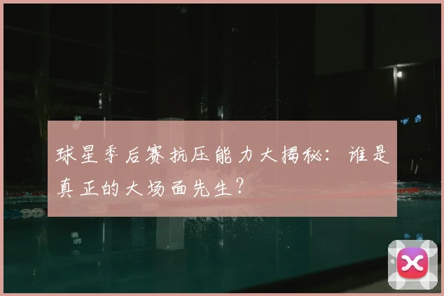 球星季后赛抗压能力大揭秘：谁是真正的大场面先生？